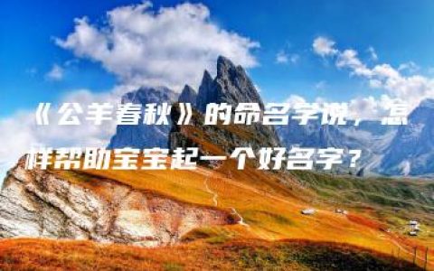 《公羊春秋》的命名学说，怎样帮助宝宝起一个好名字？