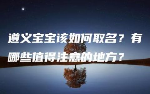 遵义宝宝该如何取名？有哪些值得注意的地方？