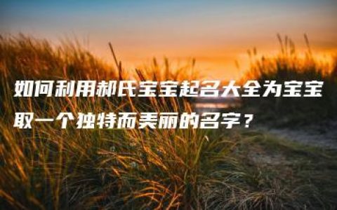 如何利用郝氏宝宝起名大全为宝宝取一个独特而美丽的名字？