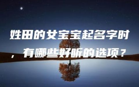 姓田的女宝宝起名字时，有哪些好听的选项？