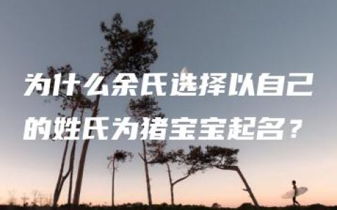 为什么余氏选择以自己的姓氏为猪宝宝起名？