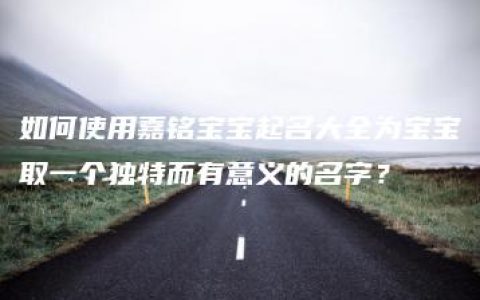 如何使用嘉铭宝宝起名大全为宝宝取一个独特而有意义的名字？