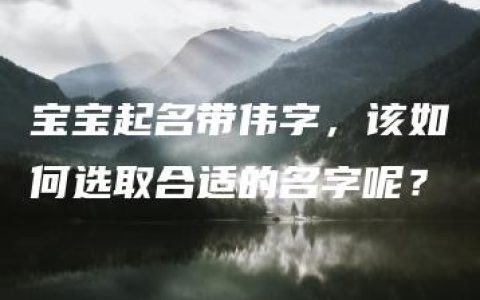 宝宝起名带伟字，该如何选取合适的名字呢？