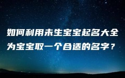 如何利用未生宝宝起名大全为宝宝取一个合适的名字？