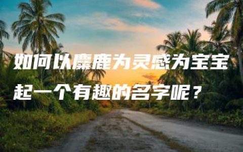 如何以麋鹿为灵感为宝宝起一个有趣的名字呢？