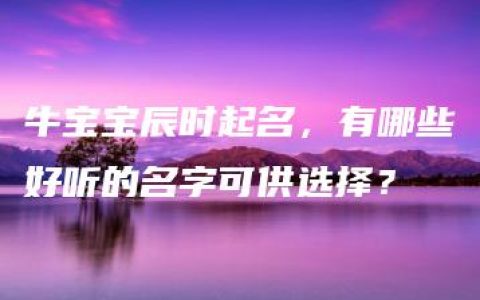 牛宝宝辰时起名，有哪些好听的名字可供选择？