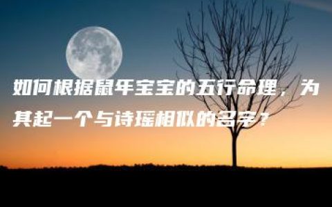 如何根据鼠年宝宝的五行命理，为其起一个与诗瑶相似的名字？