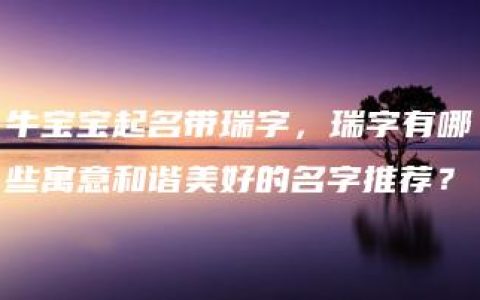 牛宝宝起名带瑞字，瑞字有哪些寓意和谐美好的名字推荐？