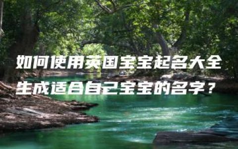 如何使用英国宝宝起名大全生成适合自己宝宝的名字？