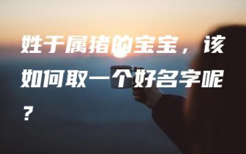 姓于属猪的宝宝，该如何取一个好名字呢？