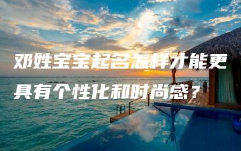 邓姓宝宝起名怎样才能更具有个性化和时尚感？