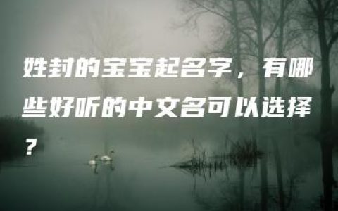 姓封的宝宝起名字，有哪些好听的中文名可以选择？