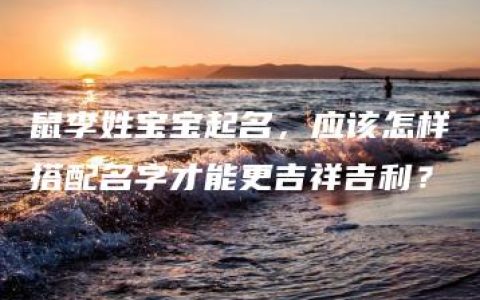 鼠李姓宝宝起名，应该怎样搭配名字才能更吉祥吉利？