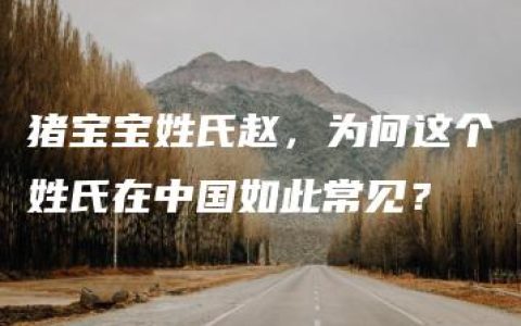 猪宝宝姓氏赵，为何这个姓氏在中国如此常见？