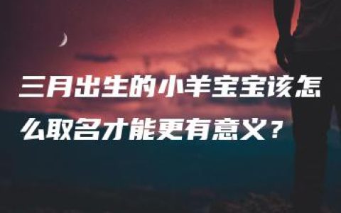 三月出生的小羊宝宝该怎么取名才能更有意义？