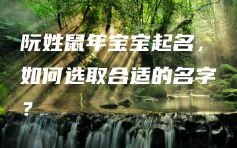 阮姓鼠年宝宝起名，如何选取合适的名字？