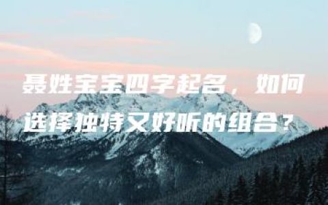 聂姓宝宝四字起名，如何选择独特又好听的组合？