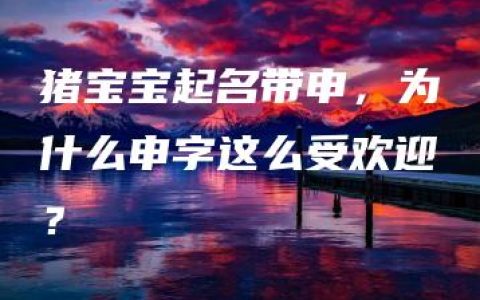 猪宝宝起名带申，为什么申字这么受欢迎？