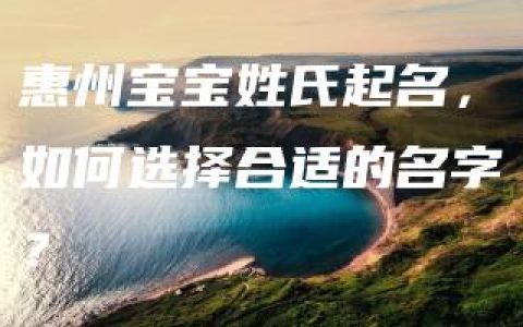 惠州宝宝姓氏起名，如何选择合适的名字？