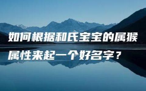 如何根据和氏宝宝的属猴属性来起一个好名字？