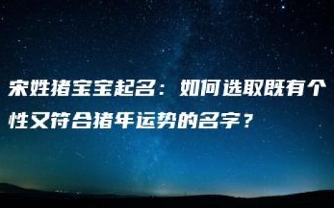 宋姓猪宝宝起名：如何选取既有个性又符合猪年运势的名字？