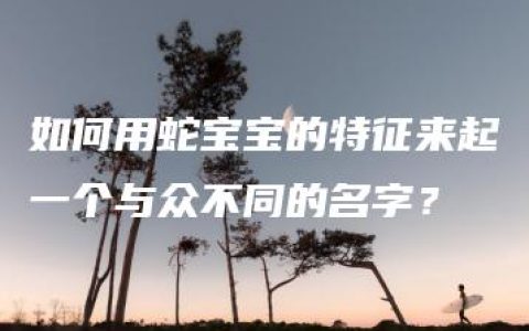 如何用蛇宝宝的特征来起一个与众不同的名字？