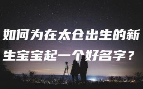 如何为在太仓出生的新生宝宝起一个好名字？