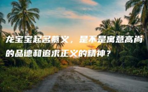 龙宝宝起名慕义，是不是寓意高尚的品德和追求正义的精神？