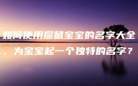 如何使用屈鼠宝宝的名字大全，为宝宝起一个独特的名字？