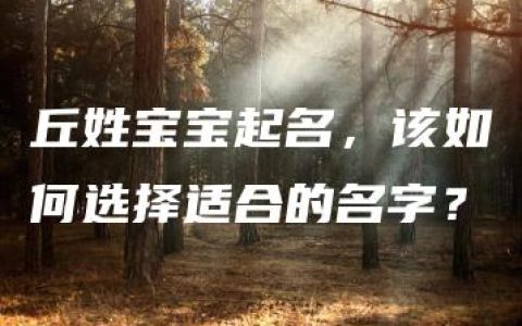 丘姓宝宝起名，该如何选择适合的名字？