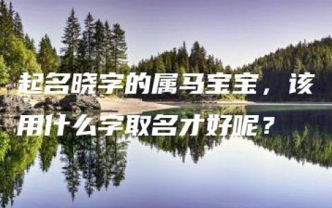 起名晓字的属马宝宝，该用什么字取名才好呢？