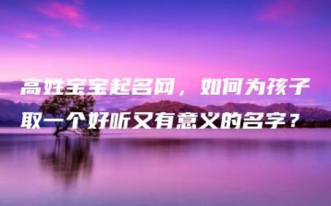 高姓宝宝起名网，如何为孩子取一个好听又有意义的名字？