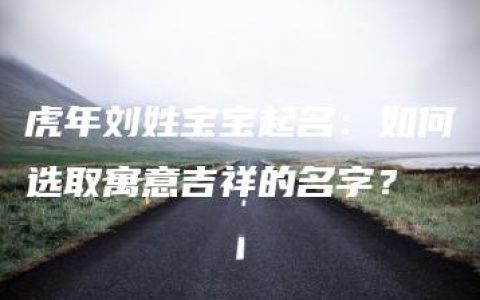 虎年刘姓宝宝起名：如何选取寓意吉祥的名字？