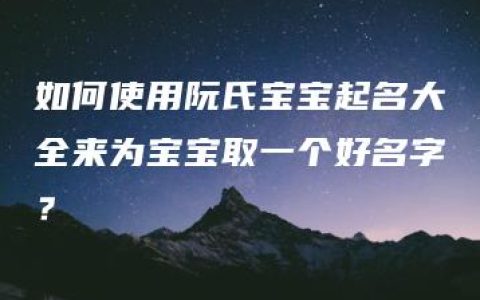 如何使用阮氏宝宝起名大全来为宝宝取一个好名字？