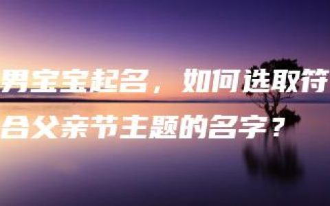 男宝宝起名，如何选取符合父亲节主题的名字？