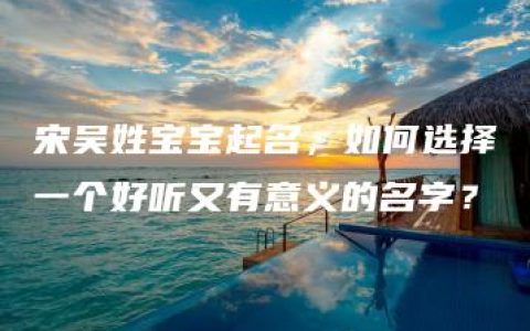 宋吴姓宝宝起名，如何选择一个好听又有意义的名字？