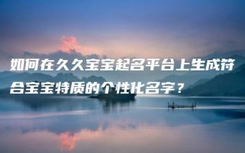 如何在久久宝宝起名平台上生成符合宝宝特质的个性化名字？