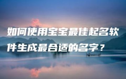 如何使用宝宝最佳起名软件生成最合适的名字？