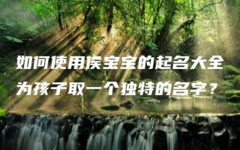 如何使用侯宝宝的起名大全为孩子取一个独特的名字？