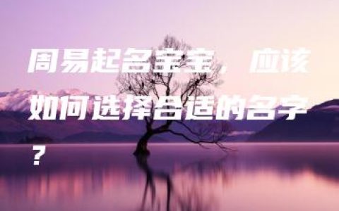 周易起名宝宝，应该如何选择合适的名字？