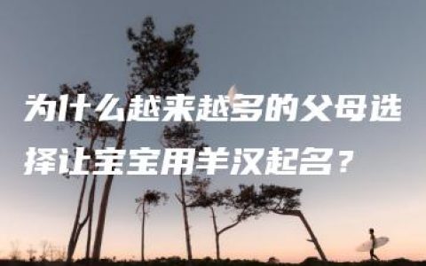 为什么越来越多的父母选择让宝宝用羊汉起名？