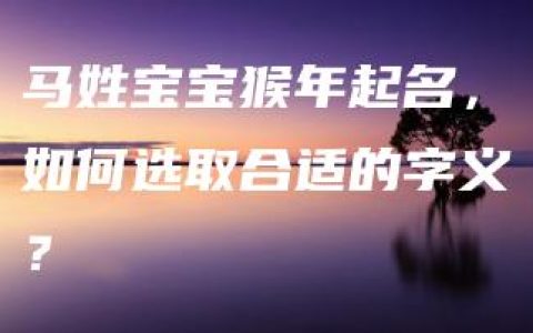 马姓宝宝猴年起名，如何选取合适的字义？