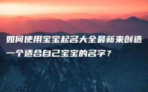 如何使用宝宝起名大全最新来创造一个适合自己宝宝的名字？