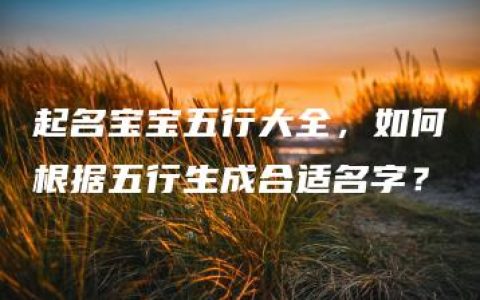 起名宝宝五行大全，如何根据五行生成合适名字？