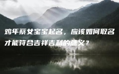 鸡年蔡女宝宝起名，应该如何取名才能符合吉祥吉利的意义？