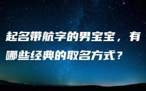 起名带航字的男宝宝，有哪些经典的取名方式？