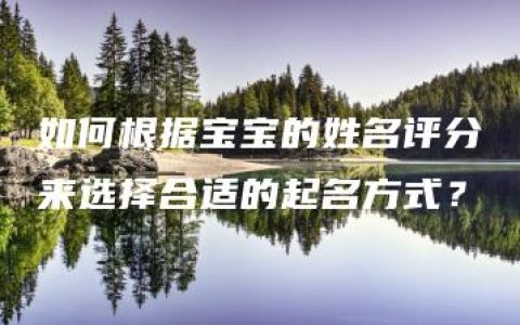 如何根据宝宝的姓名评分来选择合适的起名方式？