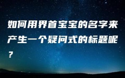 如何用界首宝宝的名字来产生一个疑问式的标题呢？