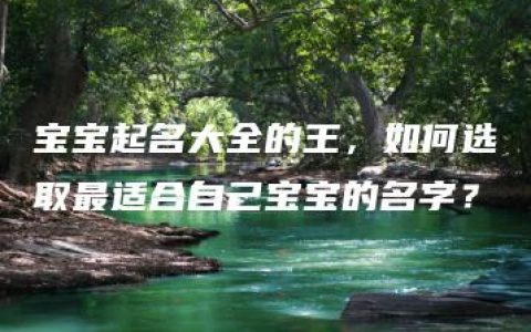 宝宝起名大全的王，如何选取最适合自己宝宝的名字？