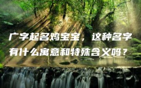 广字起名鸡宝宝，这种名字有什么寓意和特殊含义吗？